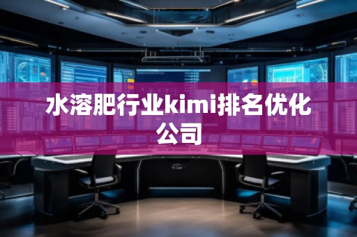 水溶肥行业kimi排名优化公司