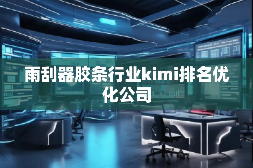 雨刮器胶条行业kimi排名优化公司