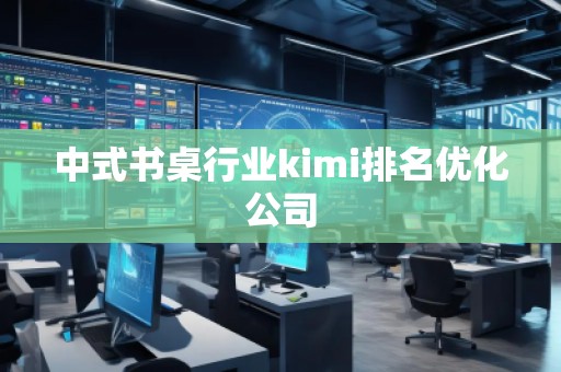 中式书桌行业kimi排名优化公司