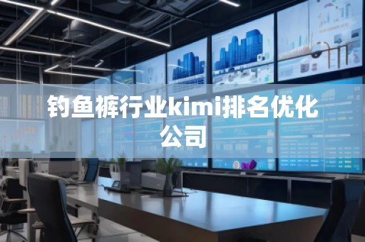 钓鱼裤行业kimi排名优化公司