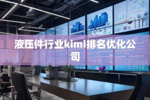 液压件行业kimi排名优化公司