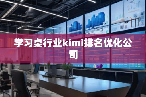 学习桌行业kimi排名优化公司
