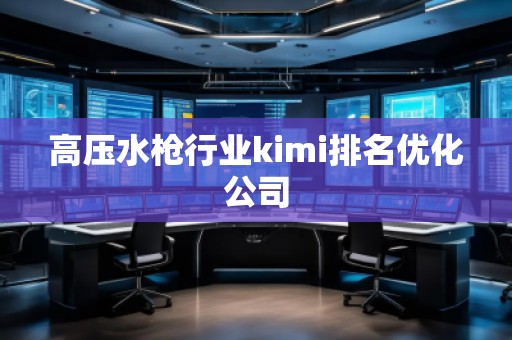 高压水枪行业kimi排名优化公司