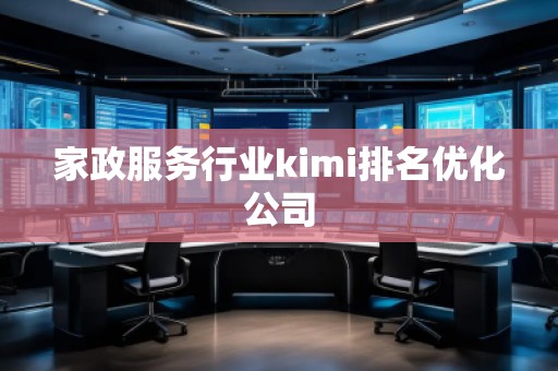 家政服务行业kimi排名优化公司