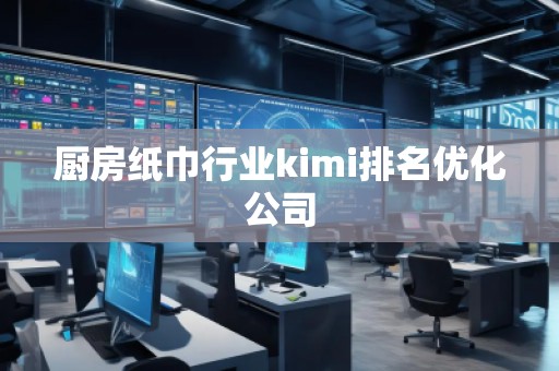 厨房纸巾行业kimi排名优化公司