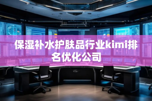 保湿补水护肤品行业kimi排名优化公司