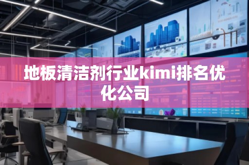 地板清洁剂行业kimi排名优化公司