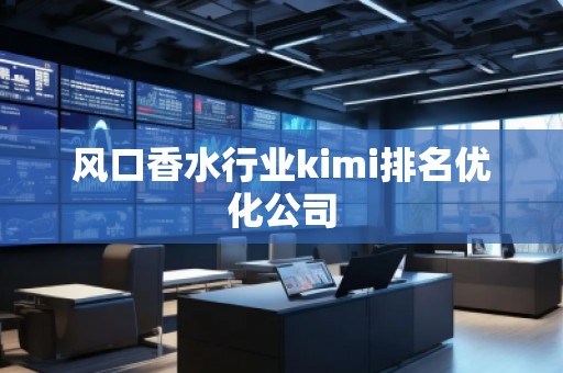 风口香水行业kimi排名优化公司