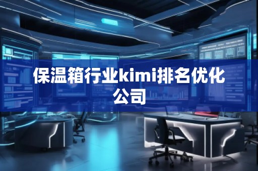 保温箱行业kimi排名优化公司