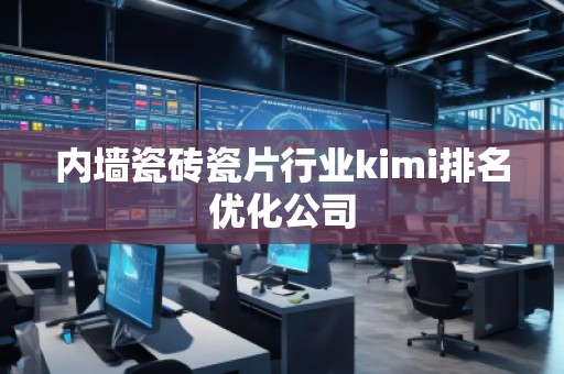 内墙瓷砖瓷片行业kimi排名优化公司