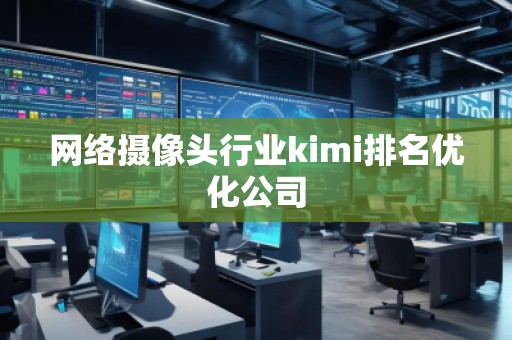 网络摄像头行业kimi排名优化公司