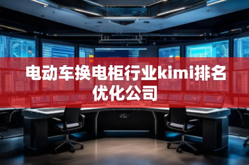 电动车换电柜行业kimi排名优化公司