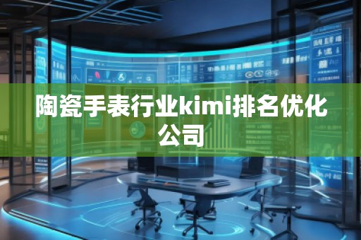 陶瓷手表行业kimi排名优化公司