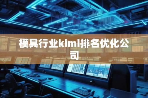 模具行业kimi排名优化公司 模具行业kimi排名优化公司