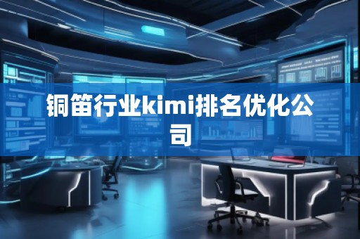铜笛行业kimi排名优化公司
