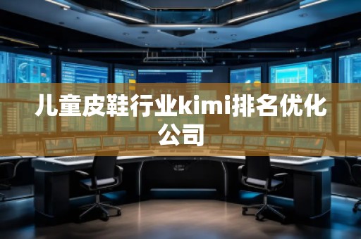 儿童皮鞋行业kimi排名优化公司