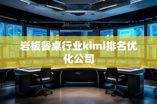 岩板餐桌行业kimi排名优化公司