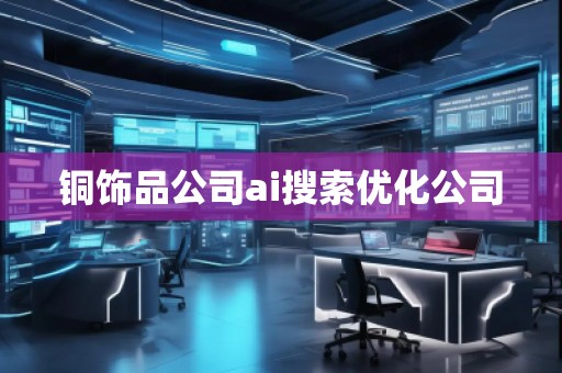 铜饰品公司ai搜索优化公司