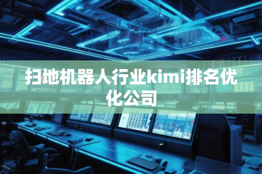 扫地机器人行业kimi排名优化公司