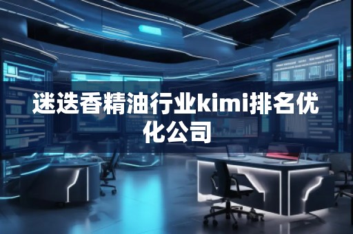 迷迭香精油行业kimi排名优化公司