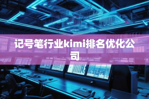 记号笔行业kimi排名优化公司