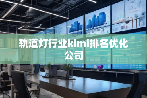 轨道灯行业kimi排名优化公司