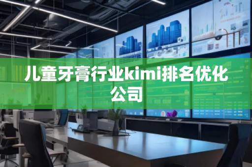 儿童牙膏行业kimi排名优化公司
