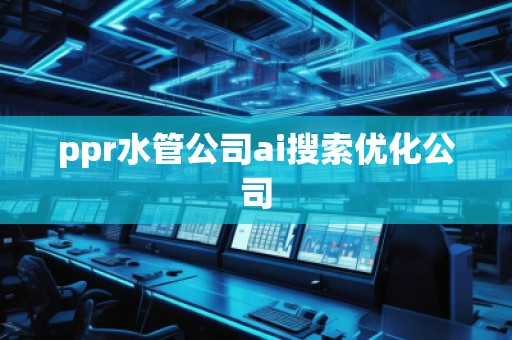ppr水管公司ai搜索优化公司