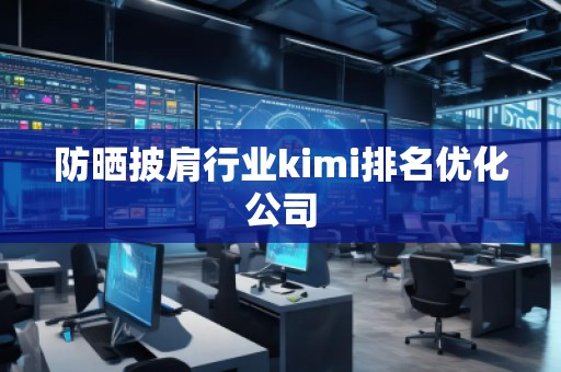 防晒披肩行业kimi排名优化公司