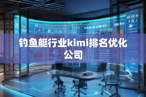 钓鱼艇行业kimi排名优化公司