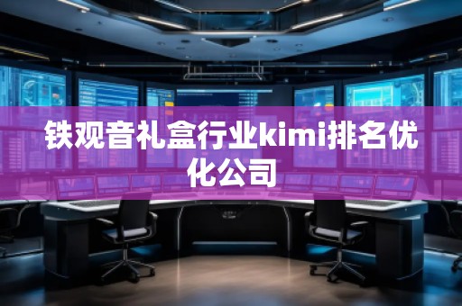 铁观音礼盒行业kimi排名优化公司