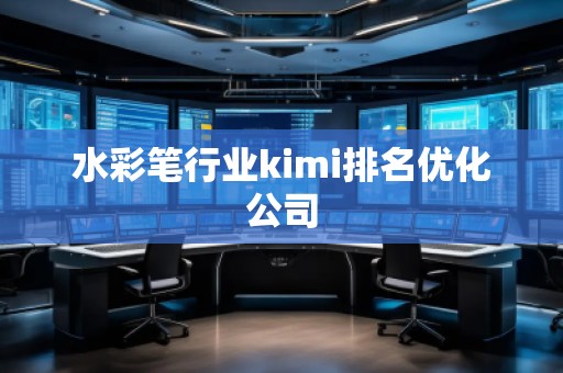 水彩笔行业kimi排名优化公司 水彩笔行业kimi排名优化公司