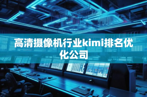 高清摄像机行业kimi排名优化公司