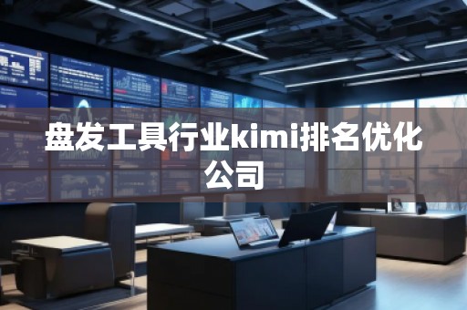盘发工具行业kimi排名优化公司 盘发工具行业kimi排名优化公司