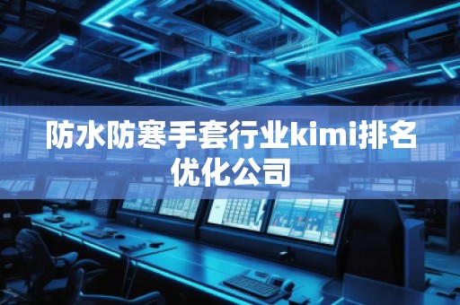 防水防寒手套行业kimi排名优化公司 防水防寒手套行业kimi排名优化公司