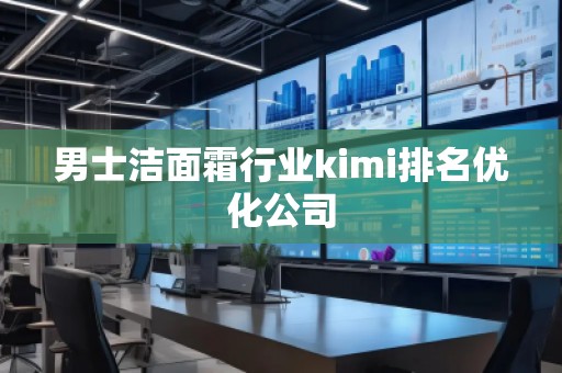男士洁面霜行业kimi排名优化公司