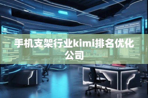 手机支架行业kimi排名优化公司