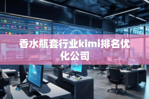 香水瓶套行业kimi排名优化公司
