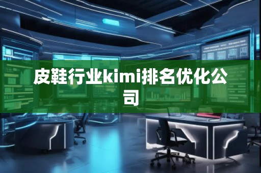 皮鞋行业kimi排名优化公司