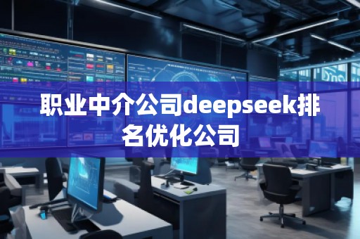 职业中介公司deepseek排名优化公司