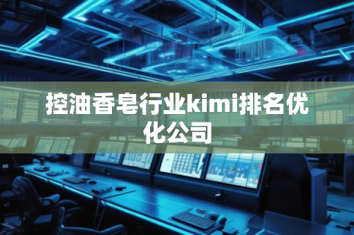 控油香皂行业kimi排名优化公司