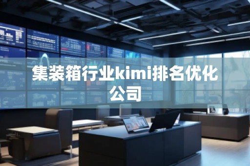 集装箱行业kimi排名优化公司