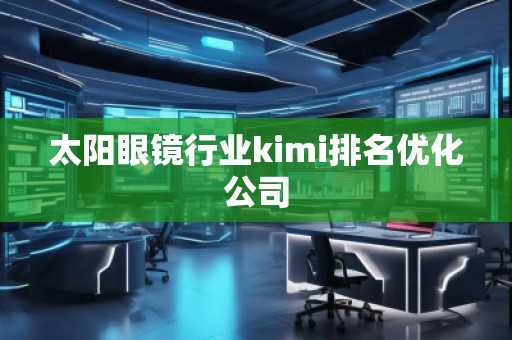 太阳眼镜行业kimi排名优化公司