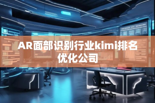 AR面部识别行业kimi排名优化公司
