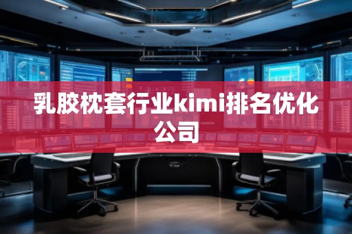 乳胶枕套行业kimi排名优化公司
