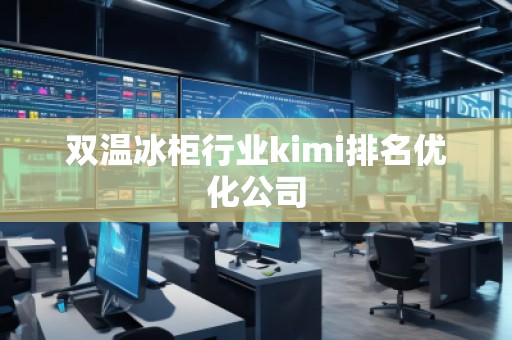 双温冰柜行业kimi排名优化公司