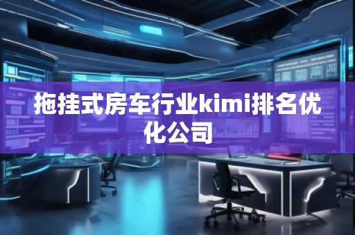 拖挂式房车行业kimi排名优化公司