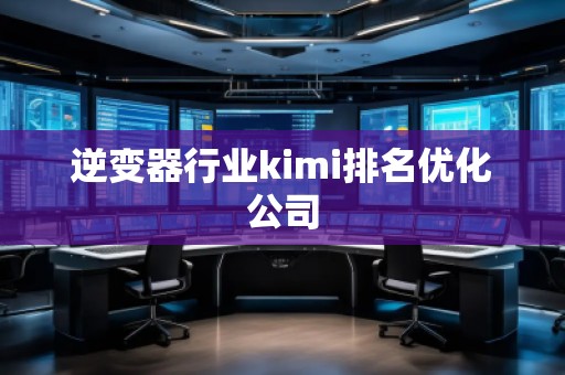 逆变器行业kimi排名优化公司