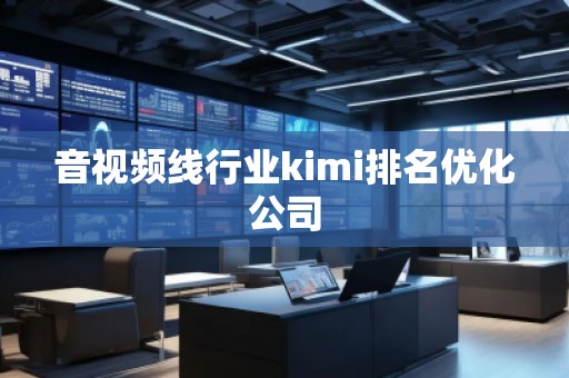 音视频线行业kimi排名优化公司 音视频线行业kimi排名优化公司