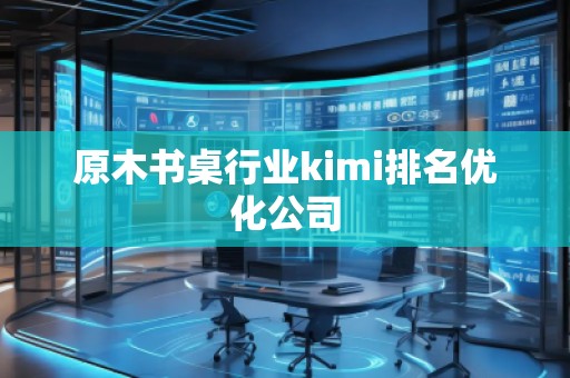原木书桌行业kimi排名优化公司